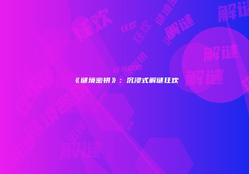《谜境密钥》：沉浸式解谜狂欢