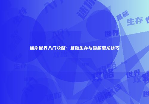 迷你世界入门攻略：基础生存与驯服黑龙技巧
