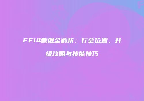 FF14裁缝全解析：行会位置、升级攻略与技能技巧