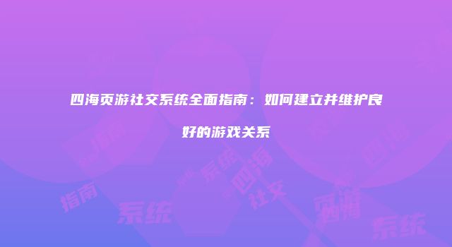 四海页游社交系统全面指南：如何建立并维护良好的游戏关系