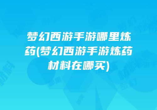 梦幻西游手游哪里炼药(梦幻西游手游炼药材料在哪买)