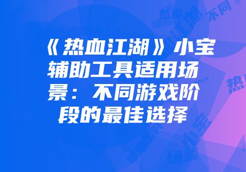 《热血江湖》小宝辅助工具适用场景：不同游戏阶段的最佳选择