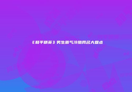 《和平精英》男生霸气冷酷网名大盘点