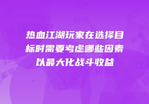 热血江湖玩家在选择目标时需要考虑哪些因素以最大化战斗收益
