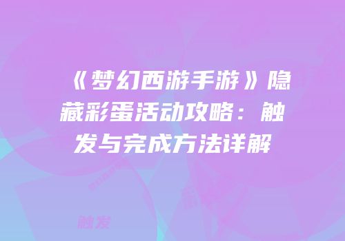 《梦幻西游手游》隐藏彩蛋活动攻略：触发与完成方法详解