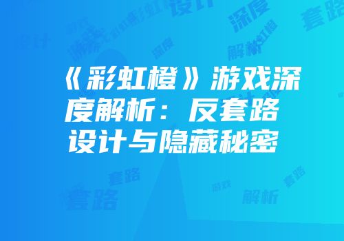 《彩虹橙》游戏深度解析：反套路设计与隐藏秘密