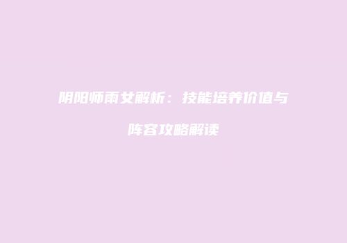 阴阳师雨女解析：技能培养价值与阵容攻略解读