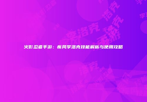 火影忍者手游：疾风李洛克技能解析与使用攻略