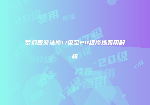 梦幻西游法修17级至20级修炼费用解析