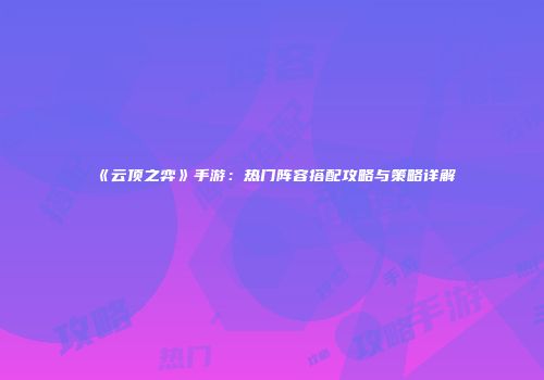 《云顶之弈》手游：热门阵容搭配攻略与策略详解