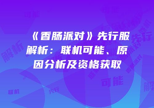 《香肠派对》先行服解析：联机可能、原因分析及资格获取