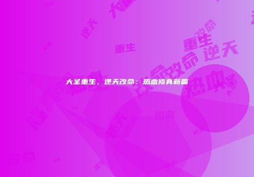 大圣重生，逆天改命：热血修真新篇