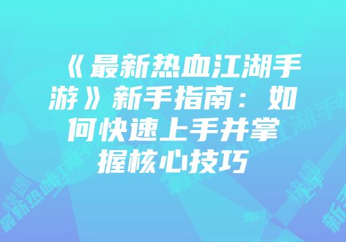 《最新热血江湖手游》新手指南：如何快速上手并掌握核心技巧
