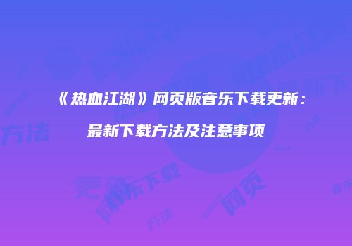 《热血江湖》网页版音乐下载更新:最新下载方法及注意事项