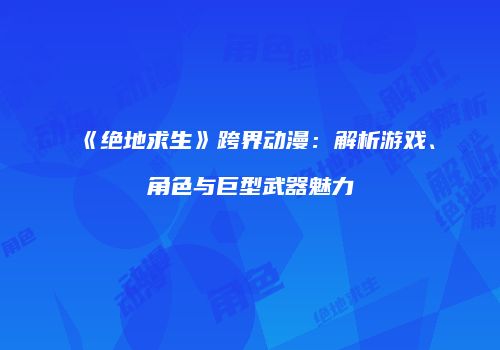 《绝地求生》跨界动漫：解析游戏、角色与巨型武器魅力