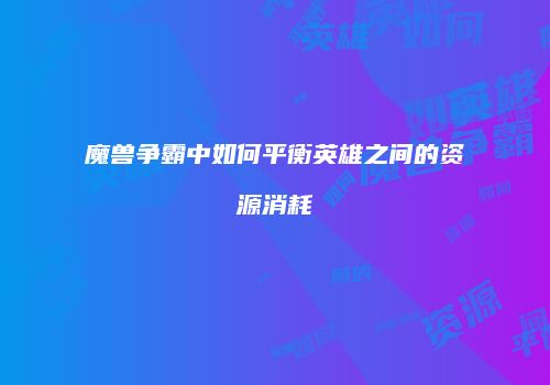 魔兽争霸中如何平衡英雄之间的资源消耗