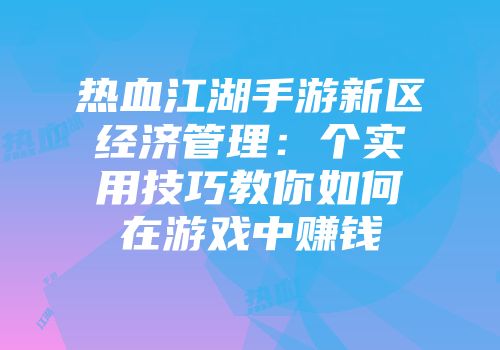 热血江湖手游新区经济管理：个实用技巧教你如何在游戏中赚钱