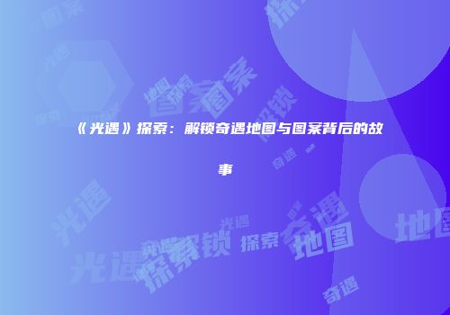 《光遇》探索：解锁奇遇地图与图案背后的故事