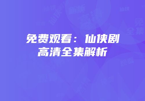 免费观看:仙侠剧高清全集解析