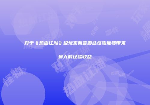 对于《热血江湖》级玩家而言哪些怪物能够带来最大的经验收益
