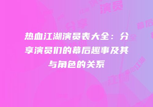 热血江湖演员表大全：分享演员们的幕后趣事及其与角色的关系