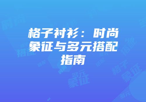 格子衬衫：时尚象征与多元搭配指南