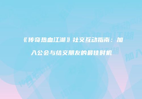 《传奇热血江湖》社交互动指南：加入公会与结交朋友的最佳时机