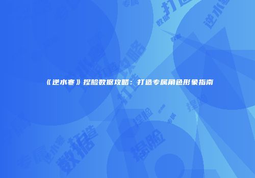 《逆水寒》捏脸数据攻略：打造专属角色形象指南