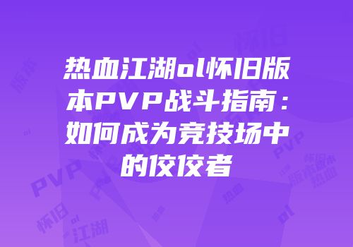 热血江湖ol怀旧版本PVP战斗指南：如何成为竞技场中的佼佼者