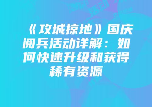 《攻城掠地》国庆阅兵活动详解：如何快速升级和获得稀有资源