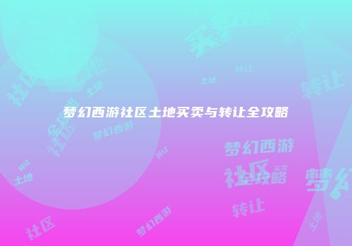 梦幻西游社区土地买卖与转让全攻略