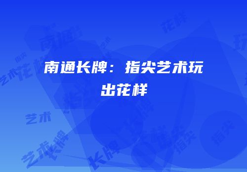 南通长牌：指尖艺术玩出花样
