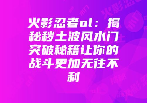 火影忍者ol：揭秘秽土波风水门突破秘籍让你的战斗更加无往不利