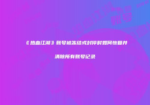 《热血江湖》账号被冻结或封停时如何恢复并清除所有账号记录