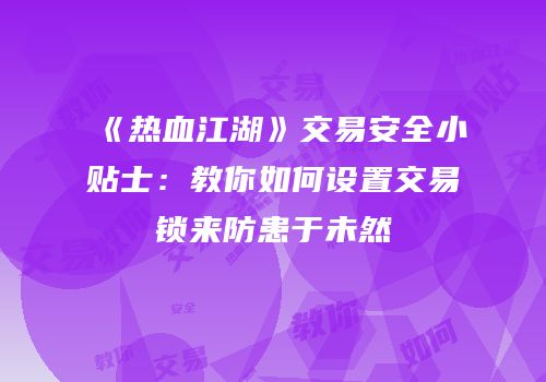 《热血江湖》交易安全小贴士：教你如何设置交易锁来防患于未然