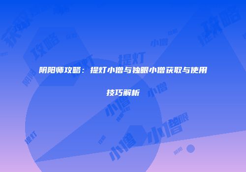 阴阳师攻略：提灯小僧与独眼小僧获取与使用技巧解析