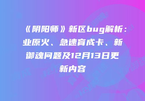 《阴阳师》新区bug解析：业原火、急速育成卡、新御魂问题及12月13日更新内容