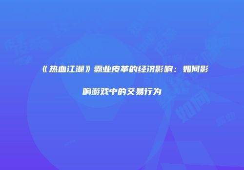 《热血江湖》霸业皮革的经济影响：如何影响游戏中的交易行为