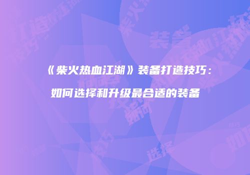 《柴火热血江湖》装备打造技巧:如何选择和升级最合适的装备