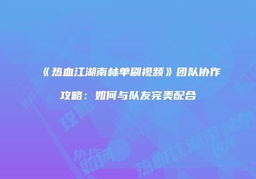 《热血江湖南林单刷视频》团队协作攻略：如何与队友完美配合