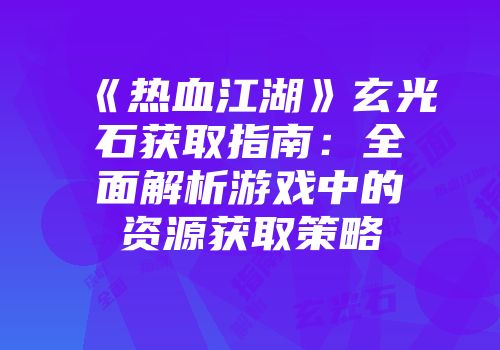 《热血江湖》玄光石获取指南：全面解析游戏中的资源获取策略
