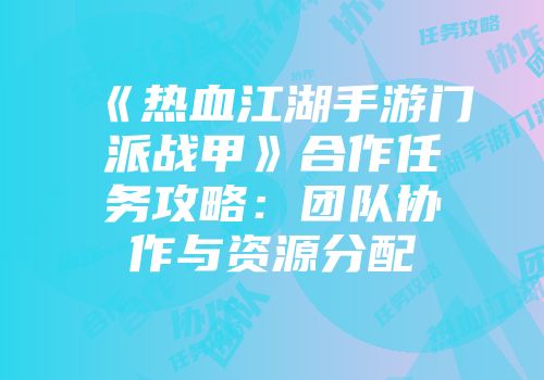 《热血江湖手游门派战甲》合作任务攻略：团队协作与资源分配