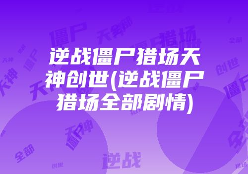 逆战僵尸猎场天神创世(逆战僵尸猎场全部剧情)