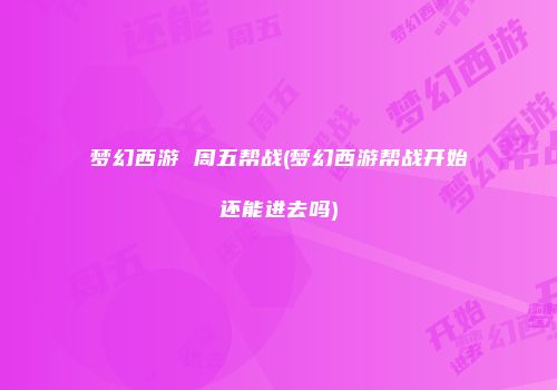 梦幻西游 周五帮战(梦幻西游帮战开始还能进去吗)