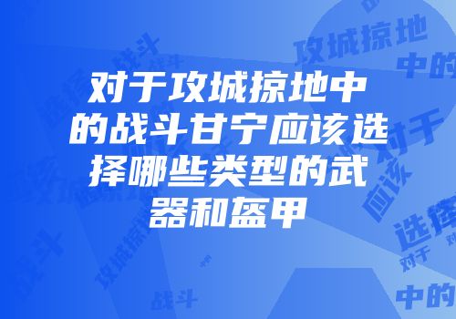 对于攻城掠地中的战斗甘宁应该选择哪些类型的武器和盔甲