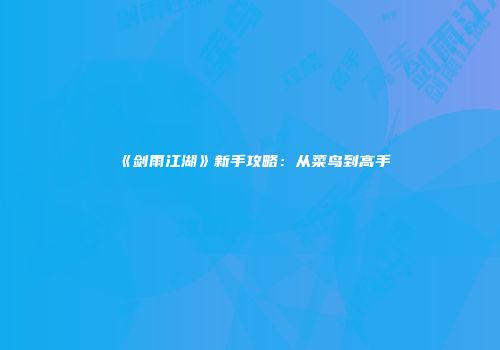《剑雨江湖》新手攻略：从菜鸟到高手