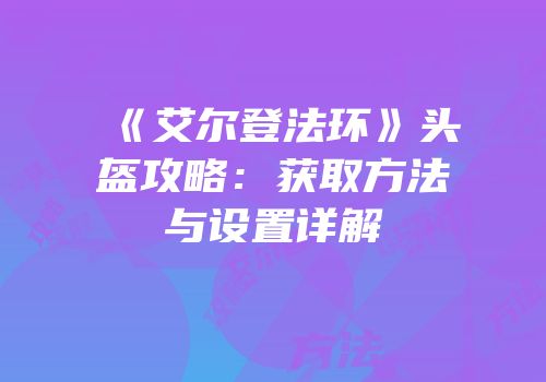 《艾尔登法环》头盔攻略：获取方法与设置详解