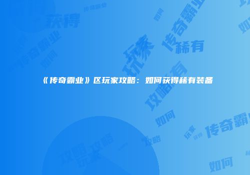 《传奇霸业》区玩家攻略：如何获得稀有装备