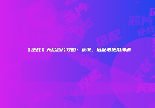 《逆战》天启芯片攻略：获取、搭配与使用详解