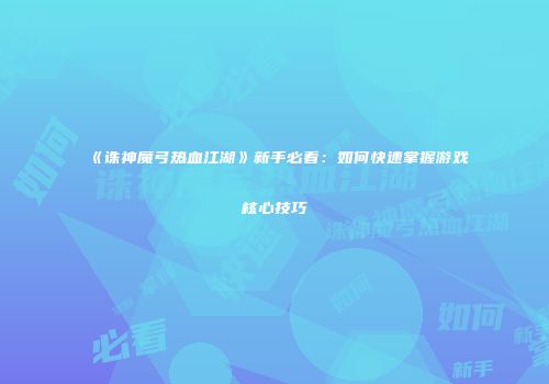 《诛神魔弓热血江湖》新手必看:如何快速掌握游戏核心技巧